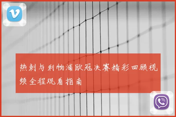 热刺与利物浦欧冠决赛精彩回顾视频全程观看指南