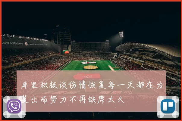 库里积极谈伤情恢复每一天都在为复出而努力不再缺席太久