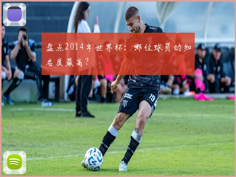 盘点2014年世界杯：哪位球员的知名度最高？
