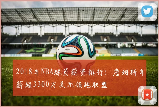 2018年NBA球员薪资排行：詹姆斯年薪超3300万美元领跑联盟
