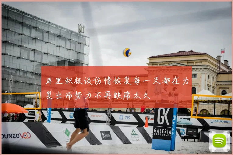 库里积极谈伤情恢复每一天都在为复出而努力不再缺席太久