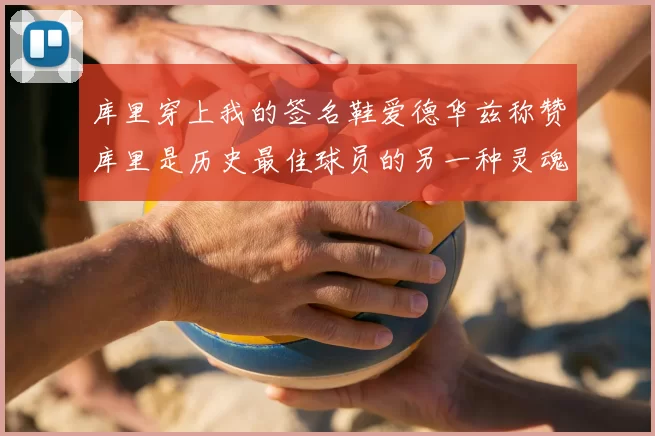 库里穿上我的签名鞋爱德华兹称赞库里是历史最佳球员的另一种灵魂