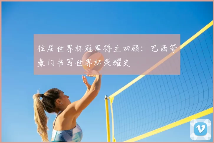 往届世界杯冠军得主回顾:巴西等豪门书写世界杯荣耀史