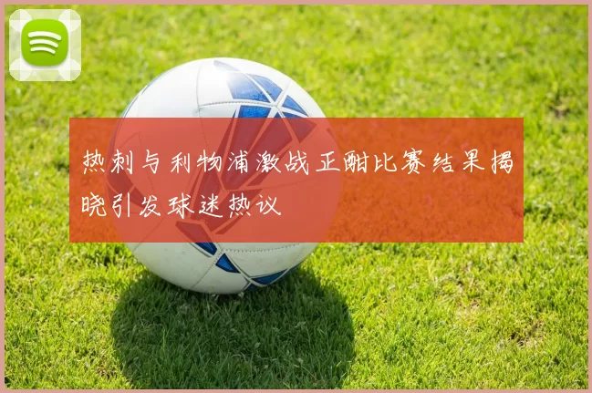 热刺与利物浦激战正酣比赛结果揭晓引发球迷热议
