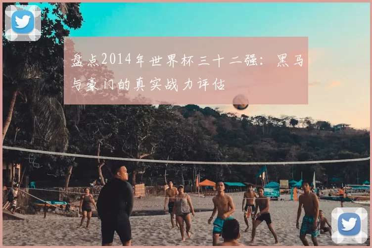 盘点2014年世界杯三十二强：黑马与豪门的真实战力评估