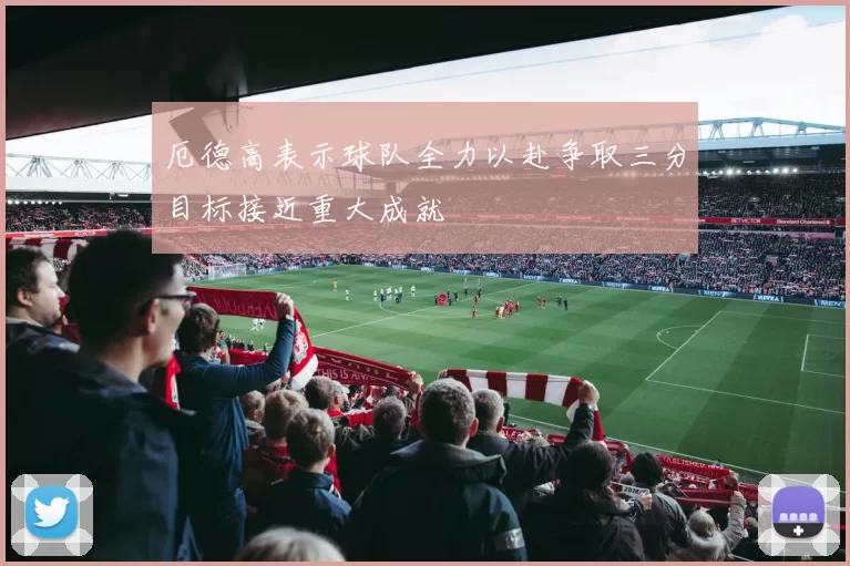 厄德高表示球队全力以赴争取三分目标接近重大成就