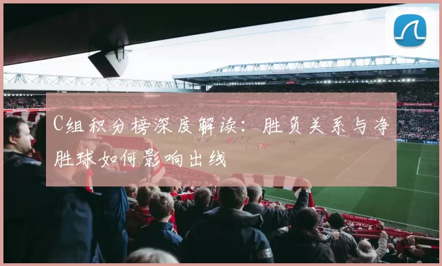 C组积分榜深度解读：胜负关系与净胜球如何影响出线