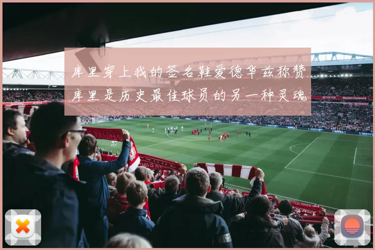 库里穿上我的签名鞋爱德华兹称赞库里是历史最佳球员的另一种灵魂
