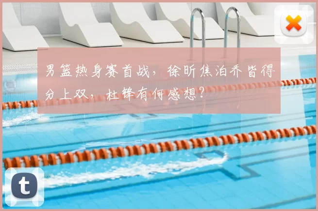 男篮热身赛首战,徐昕焦泊乔皆得分上双,杜锋有何感想?