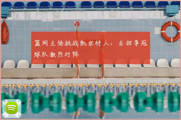 篮网主场挑战凯尔特人,东部争冠球队激烈对阵