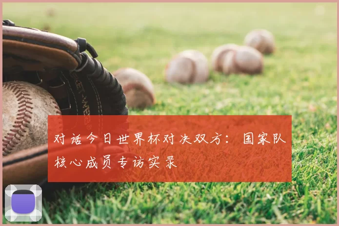 对话今日世界杯对决双方:国家队核心成员专访实录