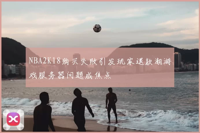 NBA2K18购买失败引发玩家退款潮游戏服务器问题成焦点