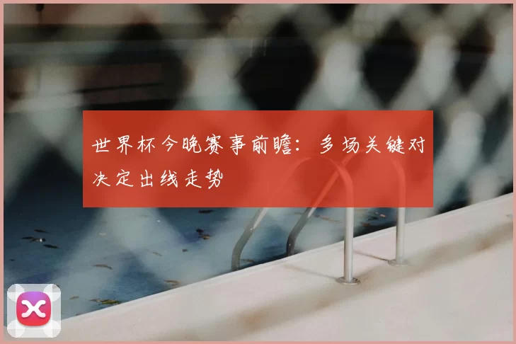 世界杯今晚赛事前瞻：多场关键对决定出线走势