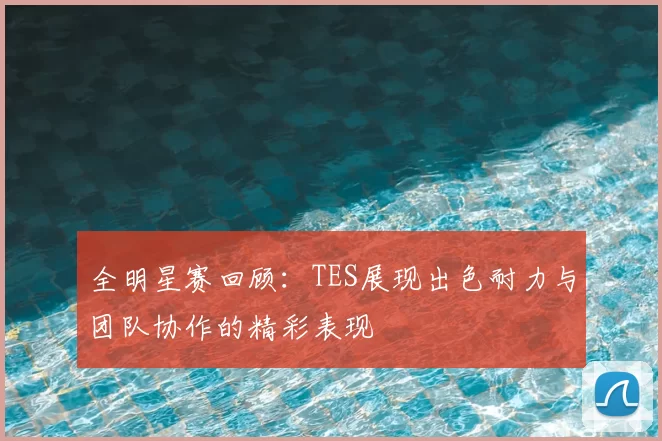 全明星赛回顾:TES展现出色耐力与团队协作的精彩表现