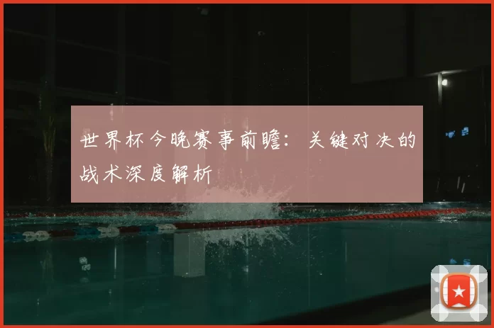 世界杯今晚赛事前瞻:关键对决的战术深度解析