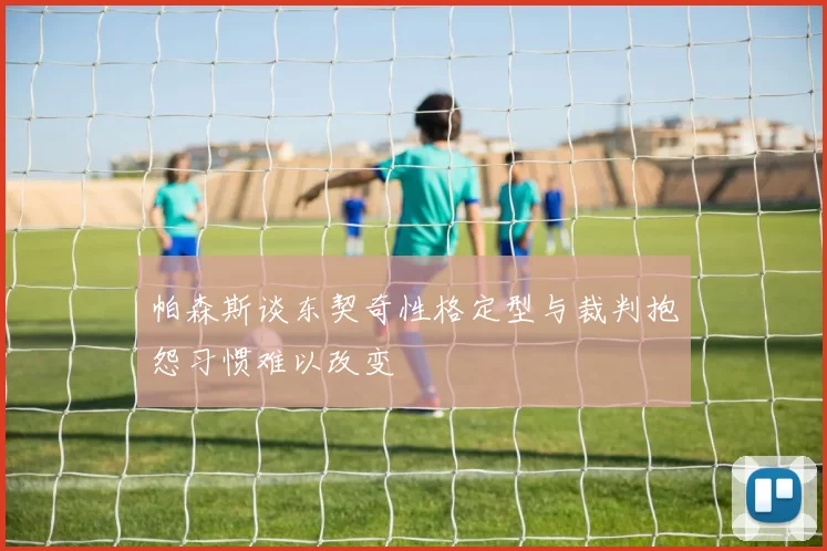 帕森斯谈东契奇性格定型与裁判抱怨习惯难以改变