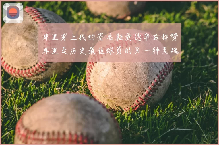库里穿上我的签名鞋爱德华兹称赞库里是历史最佳球员的另一种灵魂