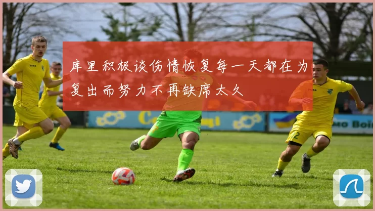 库里积极谈伤情恢复每一天都在为复出而努力不再缺席太久