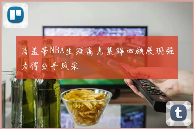 马盖蒂NBA生涯高光集锦回顾展现强力得分手风采