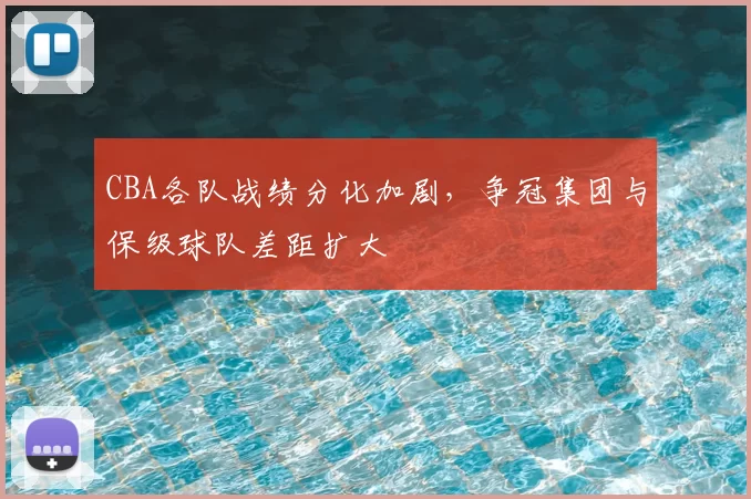 CBA各队战绩分化加剧，争冠集团与保级球队差距扩大