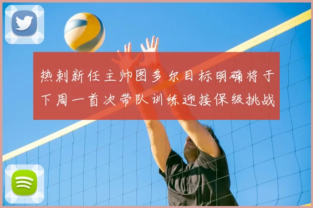 热刺新任主帅图多尔目标明确将于下周一首次带队训练迎接保级挑战