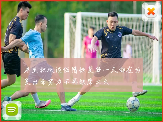 库里积极谈伤情恢复每一天都在为复出而努力不再缺席太久