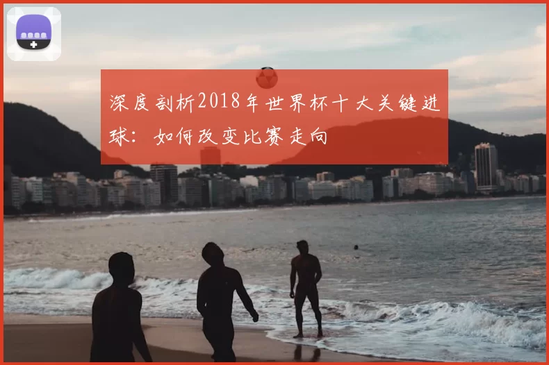 深度剖析2018年世界杯十大关键进球：如何改变比赛走向