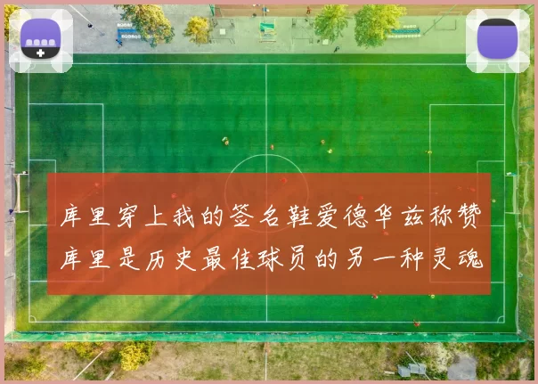 库里穿上我的签名鞋爱德华兹称赞库里是历史最佳球员的另一种灵魂