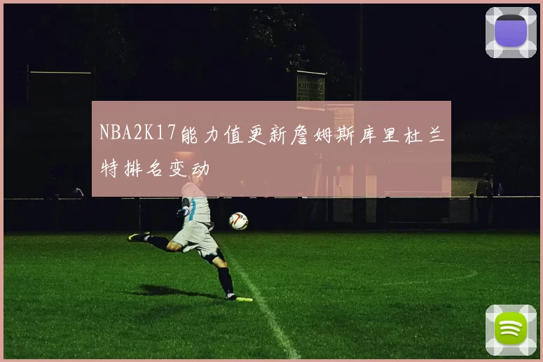 NBA2K17能力值更新詹姆斯库里杜兰特排名变动
