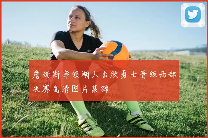 詹姆斯率领湖人击败勇士晋级西部决赛高清图片集锦