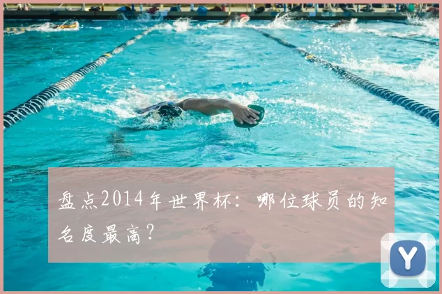 盘点2014年世界杯：哪位球员的知名度最高？