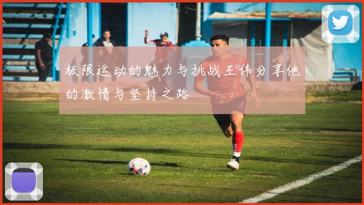 极限运动的魅力与挑战王伟分享他的激情与坚持之路