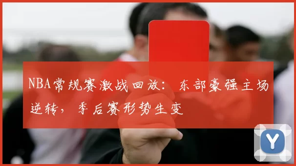 NBA常规赛激战回放：东部豪强主场逆转，季后赛形势生变