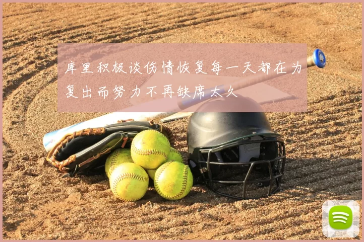 库里积极谈伤情恢复每一天都在为复出而努力不再缺席太久