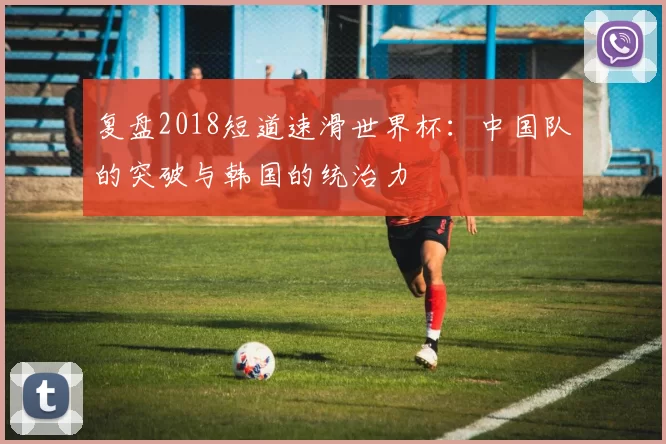 复盘2018短道速滑世界杯:中国队的突破与韩国的统治力