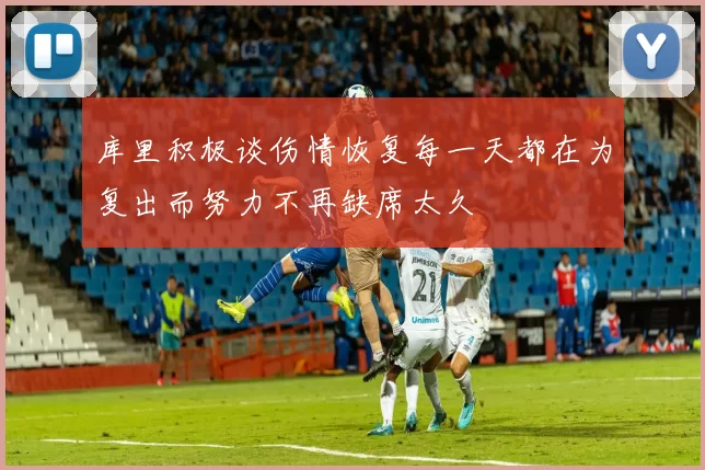 库里积极谈伤情恢复每一天都在为复出而努力不再缺席太久