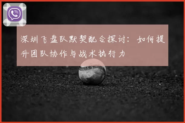 深圳飞盘队默契配合探讨：如何提升团队协作与战术执行力