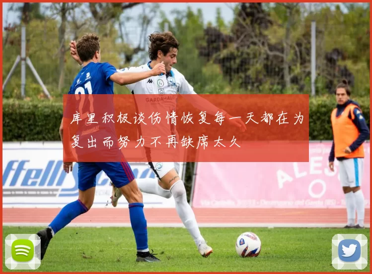 库里积极谈伤情恢复每一天都在为复出而努力不再缺席太久