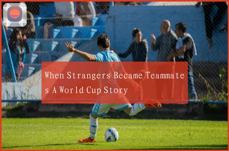 When Strangers Became Teammates A World Cup Story