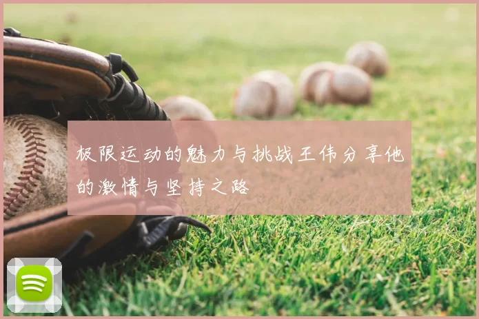 极限运动的魅力与挑战王伟分享他的激情与坚持之路