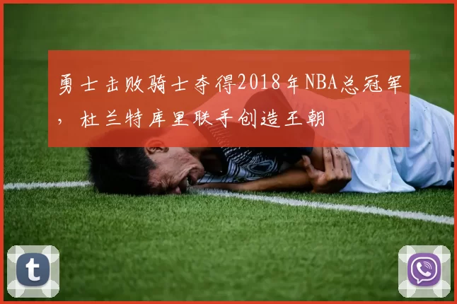 勇士击败骑士夺得2018年NBA总冠军，杜兰特库里联手创造王朝