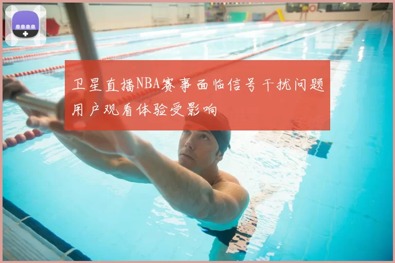 卫星直播NBA赛事面临信号干扰问题用户观看体验受影响