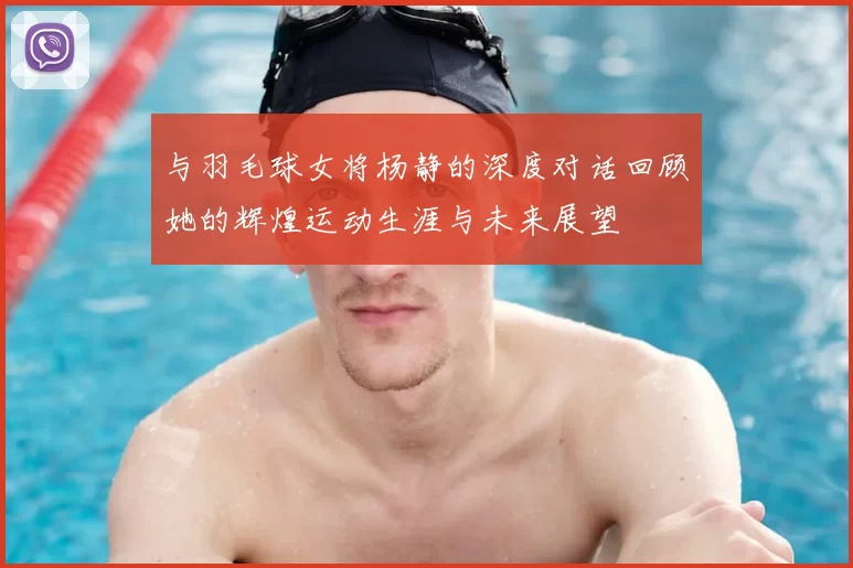与羽毛球女将杨静的深度对话回顾她的辉煌运动生涯与未来展望