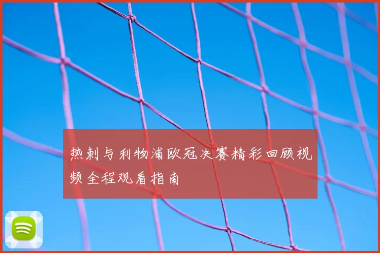 热刺与利物浦欧冠决赛精彩回顾视频全程观看指南