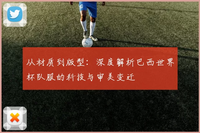 从材质到版型:深度解析巴西世界杯队服的科技与审美变迁