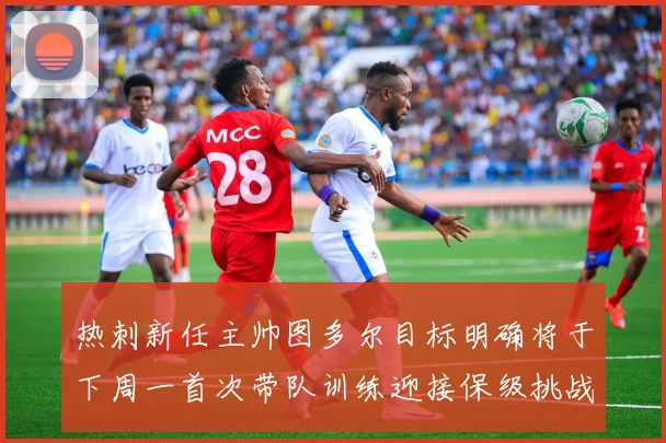 热刺新任主帅图多尔目标明确将于下周一首次带队训练迎接保级挑战