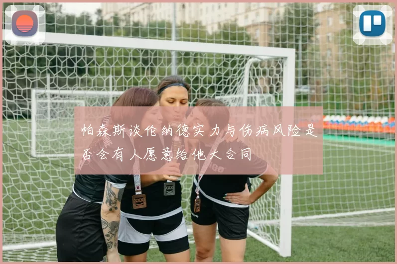 帕森斯谈伦纳德实力与伤病风险是否会有人愿意给他大合同