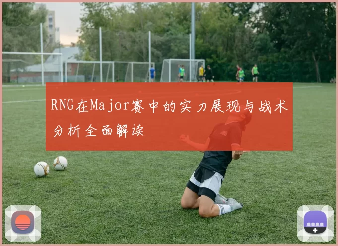 RNG在Major赛中的实力展现与战术分析全面解读