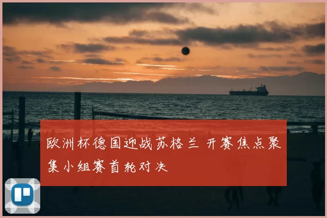 欧洲杯德国迎战苏格兰 开赛焦点聚集小组赛首轮对决