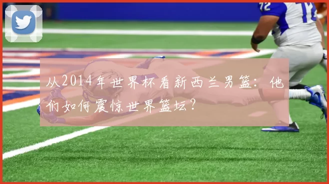 从2014年世界杯看新西兰男篮：他们如何震惊世界篮坛？